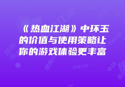 《热血江湖》中环玉的价值与使用策略让你的游戏体验更丰富