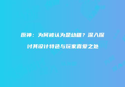 原神：为何被认为是幼稚？深入探讨其设计特色与玩家喜爱之处