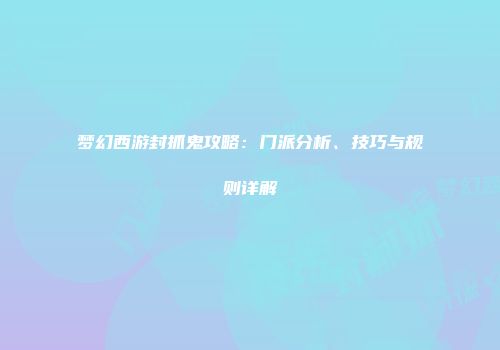 梦幻西游封抓鬼攻略：门派分析、技巧与规则详解