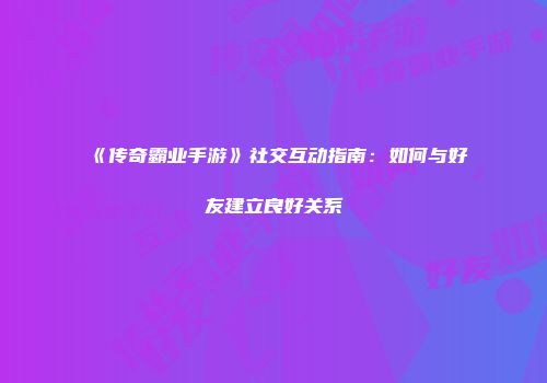 《传奇霸业手游》社交互动指南：如何与好友建立良好关系