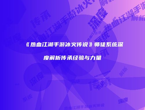 《热血江湖手游冰火传说》师徒系统深度解析传承经验与力量