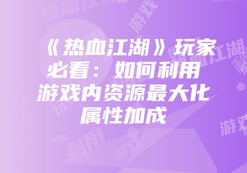《热血江湖》玩家必看：如何利用游戏内资源最大化属性加成