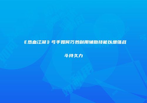 《热血江湖》弓手如何巧妙利用辅助技能以增强战斗持久力