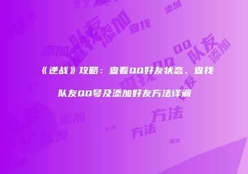 《逆战》攻略：查看QQ好友状态、查找队友QQ号及添加好友方法详解