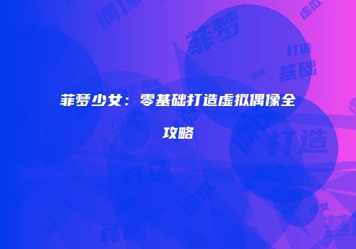 菲梦少女：零基础打造虚拟偶像全攻略