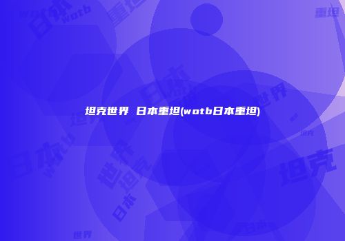 坦克世界 日本重坦(wotb日本重坦)