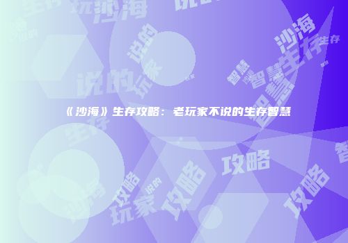 《沙海》生存攻略：老玩家不说的生存智慧