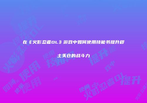 在《火影忍者OL》游戏中如何使用技能书提升秽土矢仓的战斗力