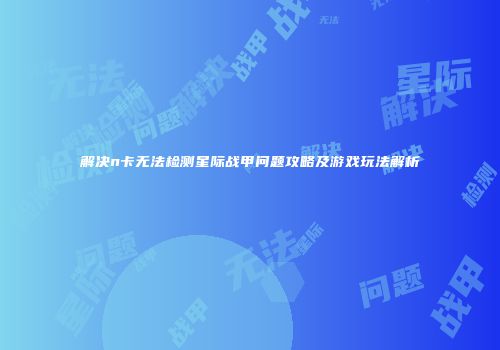解决n卡无法检测星际战甲问题攻略及游戏玩法解析