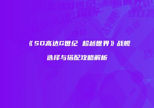 《SD高达G世纪 超越世界》战舰选择与搭配攻略解析