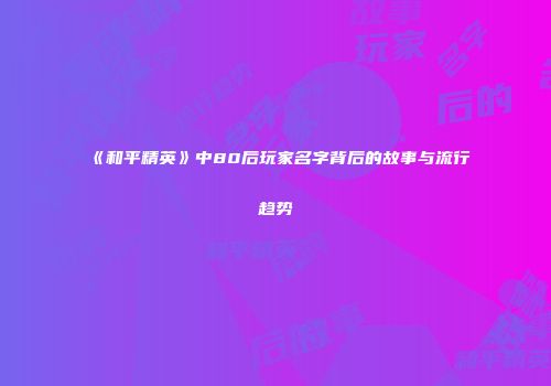 《和平精英》中80后玩家名字背后的故事与流行趋势