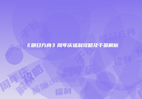 《明日方舟》周年庆福利攻略及干员解析