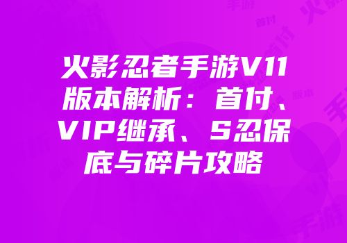 火影忍者手游V11版本解析：首付、VIP继承、S忍保底与碎片攻略