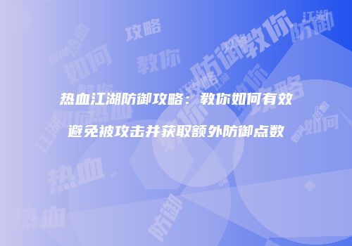 热血江湖防御攻略：教你如何有效避免被攻击并获取额外防御点数