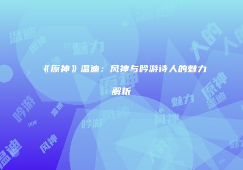 《原神》温迪：风神与吟游诗人的魅力解析