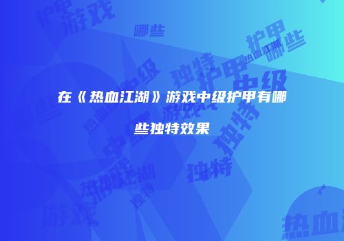 在《热血江湖》游戏中级护甲有哪些独特效果