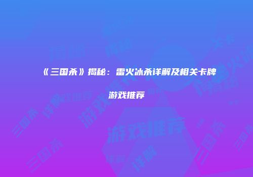《三国杀》揭秘：雷火冰杀详解及相关卡牌游戏推荐
