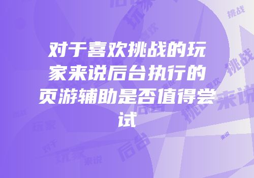 对于喜欢挑战的玩家来说后台执行的页游辅助是否值得尝试