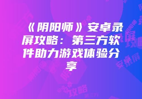 《阴阳师》安卓录屏攻略：第三方软件助力游戏体验分享