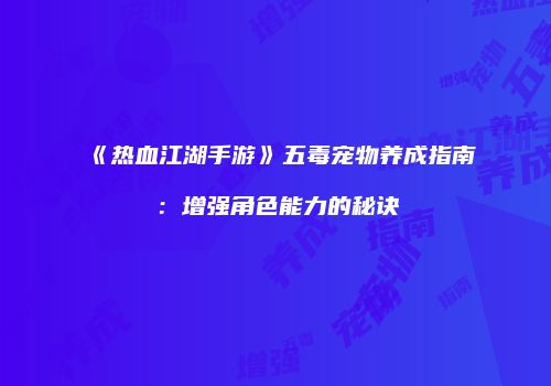 《热血江湖手游》五毒宠物养成指南：增强角色能力的秘诀