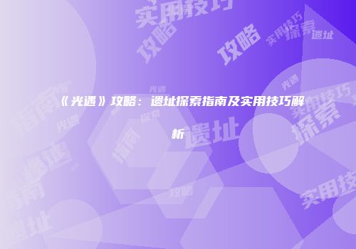 《光遇》攻略：遗址探索指南及实用技巧解析
