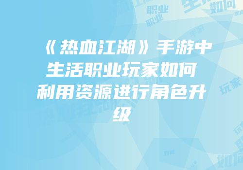 《热血江湖》手游中生活职业玩家如何利用资源进行角色升级
