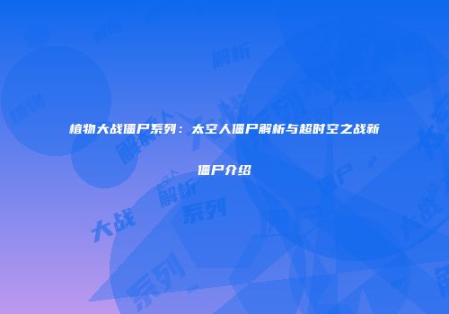 植物大战僵尸系列：太空人僵尸解析与超时空之战新僵尸介绍