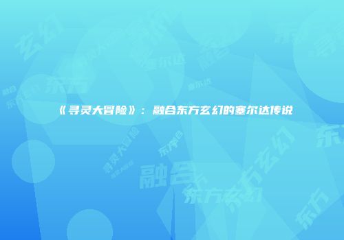 《寻灵大冒险》：融合东方玄幻的塞尔达传说