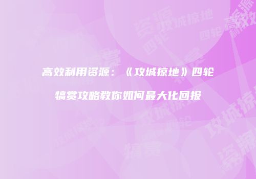 高效利用资源:《攻城掠地》四轮犒赏攻略教你如何最大化回报
