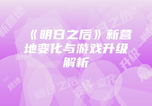 《明日之后》新营地变化与游戏升级解析