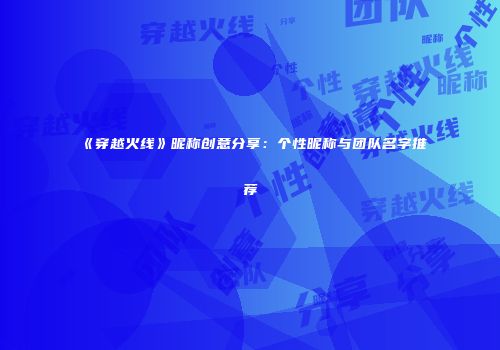 《穿越火线》昵称创意分享：个性昵称与团队名字推荐