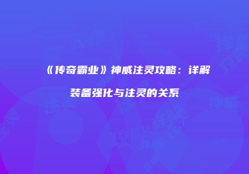 《传奇霸业》神威注灵攻略：详解装备强化与注灵的关系