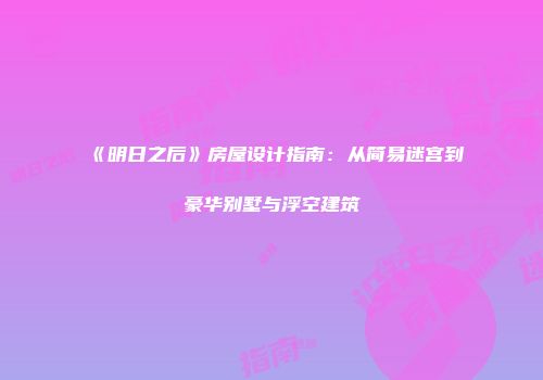 《明日之后》房屋设计指南：从简易迷宫到豪华别墅与浮空建筑