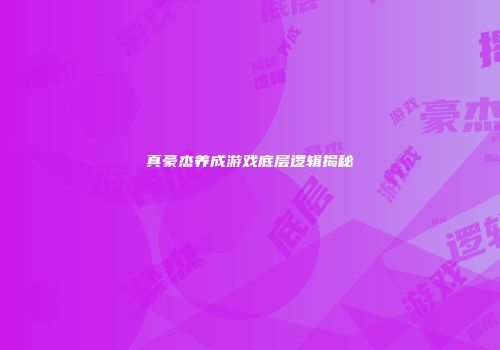 真豪杰养成游戏底层逻辑揭秘
