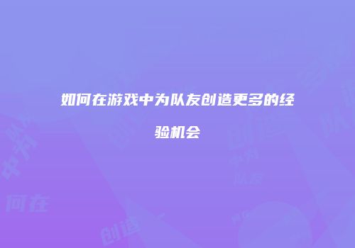 如何在游戏中为队友创造更多的经验机会