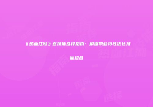 《热血江湖》客技能选择指南：根据职业特性优化技能组合