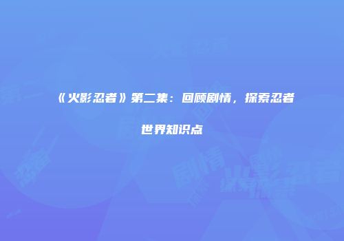 《火影忍者》第二集：回顾剧情，探索忍者世界知识点