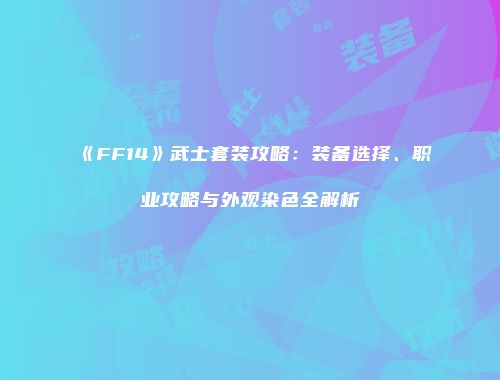 《FF14》武士套装攻略：装备选择、职业攻略与外观染色全解析