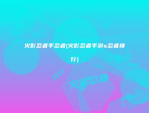 火影忍者手忍者(火影忍者手游s忍者排行)