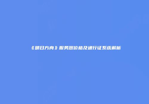 《明日方舟》服务器价格及通行证系统解析