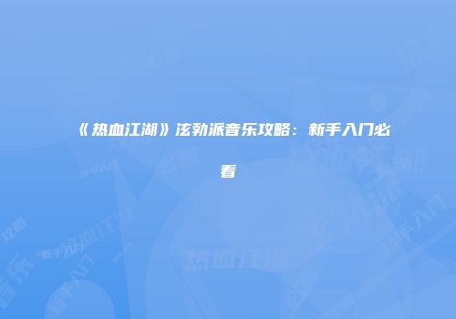 《热血江湖》泫勃派音乐攻略：新手入门必看