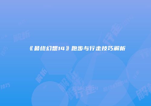 《最终幻想14》跑步与行走技巧解析