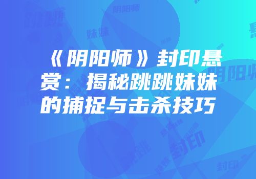 《阴阳师》封印悬赏：揭秘跳跳妹妹的捕捉与击杀技巧