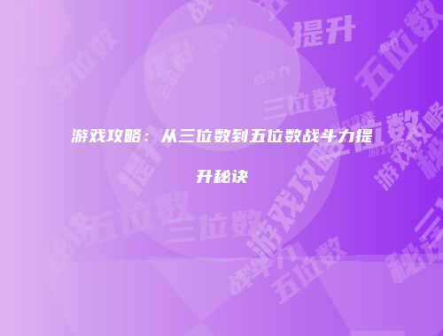 游戏攻略：从三位数到五位数战斗力提升秘诀