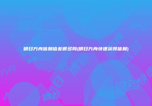 明日方舟信赖值差很多吗(明日方舟快速获得信赖)