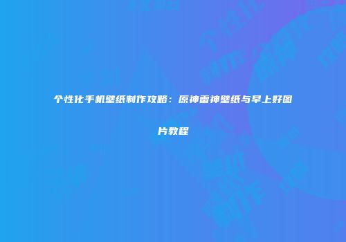 个性化手机壁纸制作攻略：原神雷神壁纸与早上好图片教程
