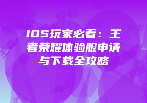 iOS玩家必看：王者荣耀体验服申请与下载全攻略