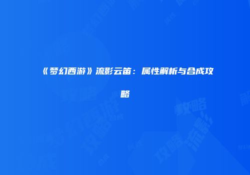 《梦幻西游》流影云笛：属性解析与合成攻略