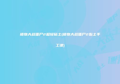 植物大战僵尸2超轻粘土(植物大战僵尸2黏土手工课)