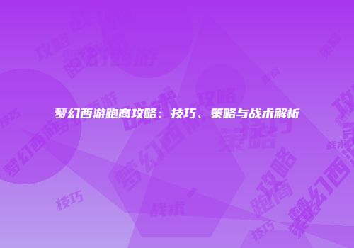 梦幻西游跑商攻略：技巧、策略与战术解析